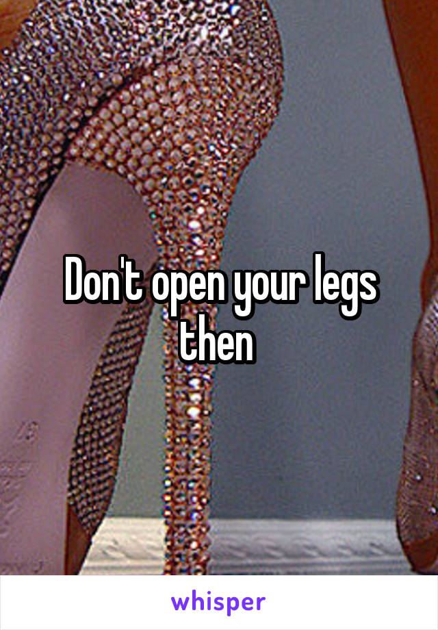 Don't open your legs then 