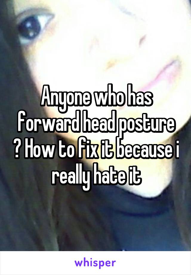 Anyone who has forward head posture ? How to fix it because i really hate it