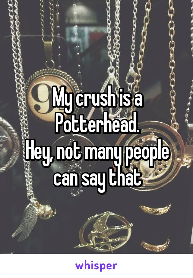 My crush is a
Potterhead.
Hey, not many people can say that