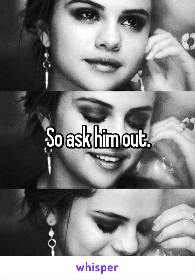So ask him out.