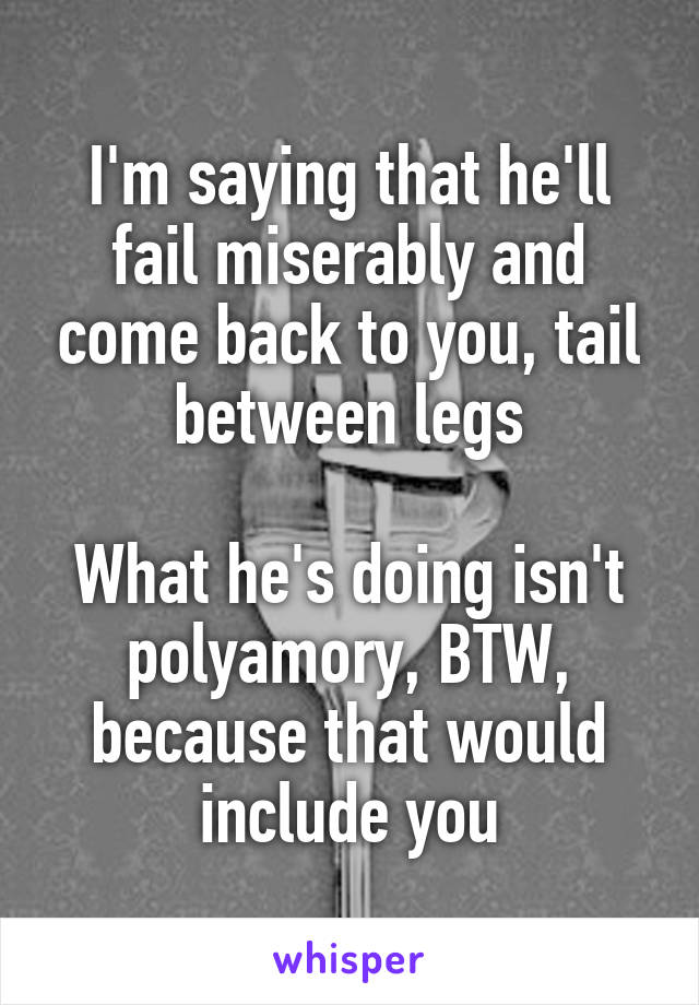 I'm saying that he'll fail miserably and come back to you, tail between legs

What he's doing isn't polyamory, BTW, because that would include you