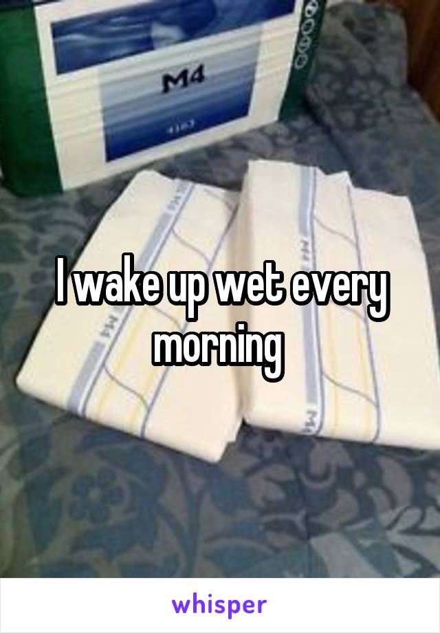 I wake up wet every morning 
