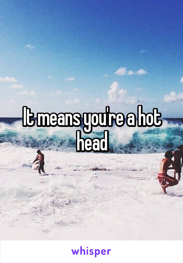 It means you're a hot head