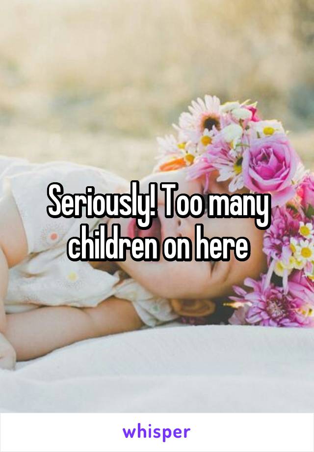 Seriously! Too many children on here