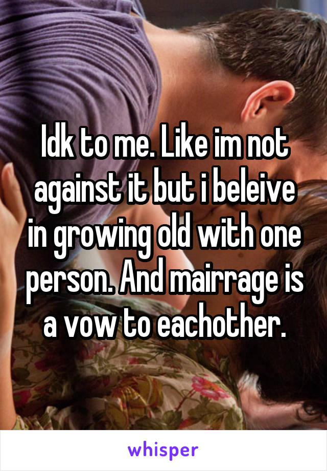 Idk to me. Like im not against it but i beleive in growing old with one person. And mairrage is a vow to eachother.