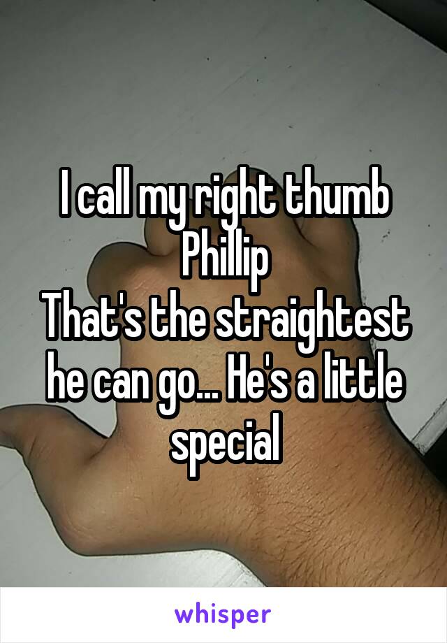 I call my right thumb Phillip
That's the straightest he can go... He's a little special