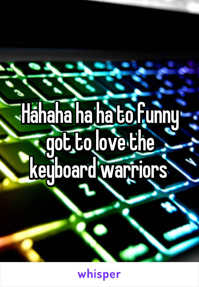 Hahaha ha ha to funny got to love the keyboard warriors 