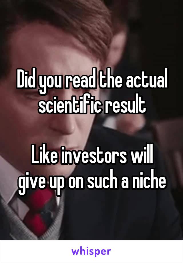 Did you read the actual scientific result

Like investors will give up on such a niche