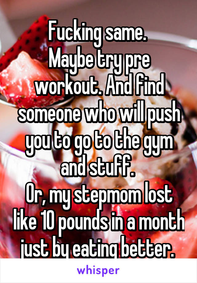 Fucking same. 
Maybe try pre workout. And find someone who will push you to go to the gym and stuff. 
Or, my stepmom lost like 10 pounds in a month just by eating better. 