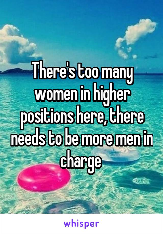 There's too many women in higher positions here, there needs to be more men in charge 