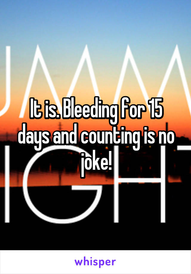 It is. Bleeding for 15 days and counting is no joke!