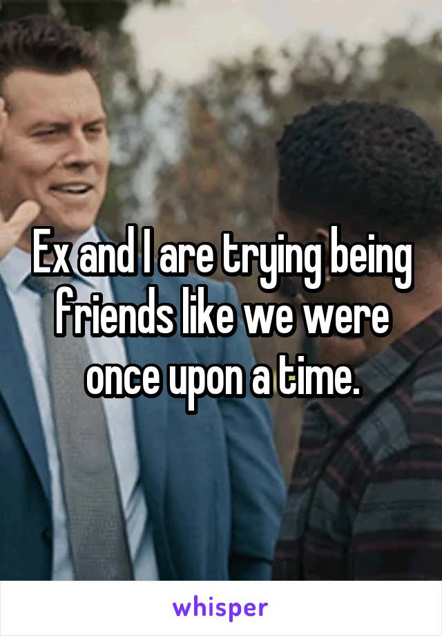 Ex and I are trying being friends like we were once upon a time.