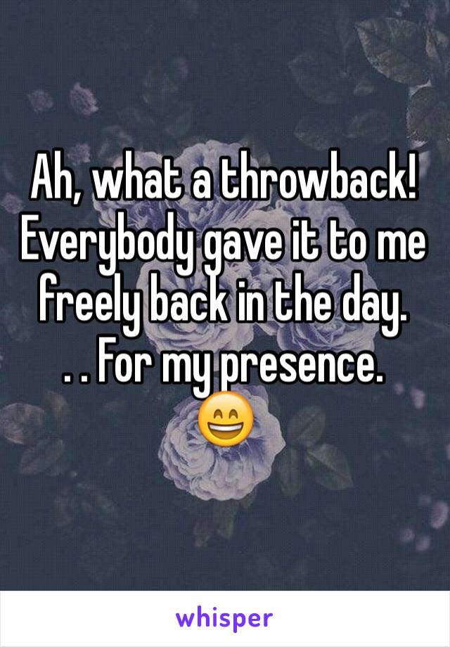 Ah, what a throwback! 
Everybody gave it to me freely back in the day. 
. . For my presence.
😄
