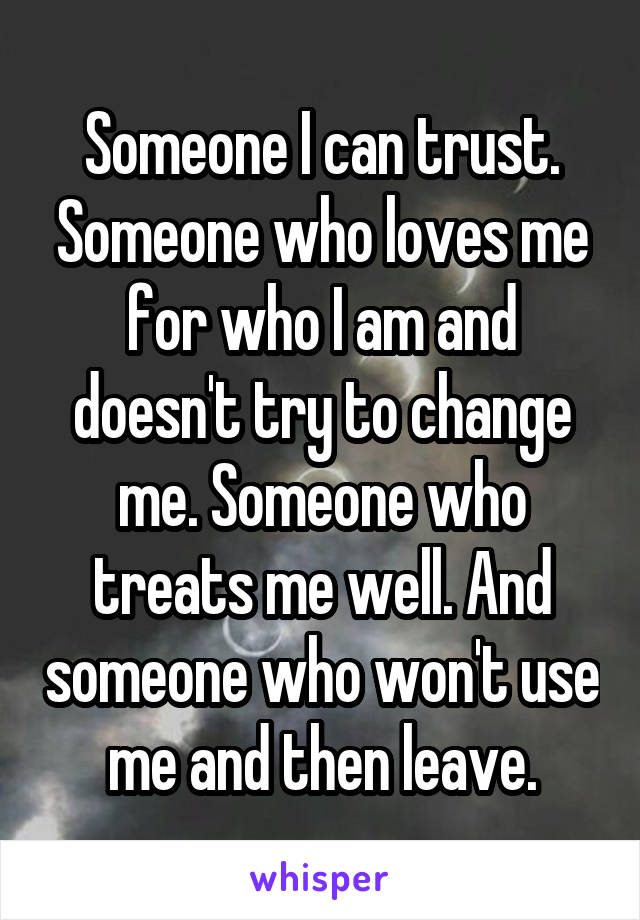 Someone I can trust. Someone who loves me for who I am and doesn't try to change me. Someone who treats me well. And someone who won't use me and then leave.