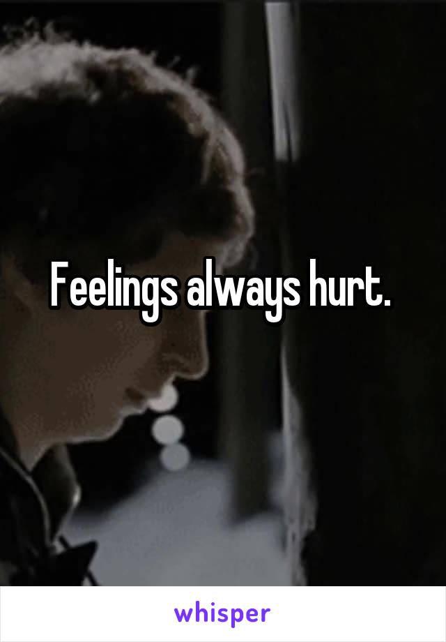 Feelings always hurt. 
