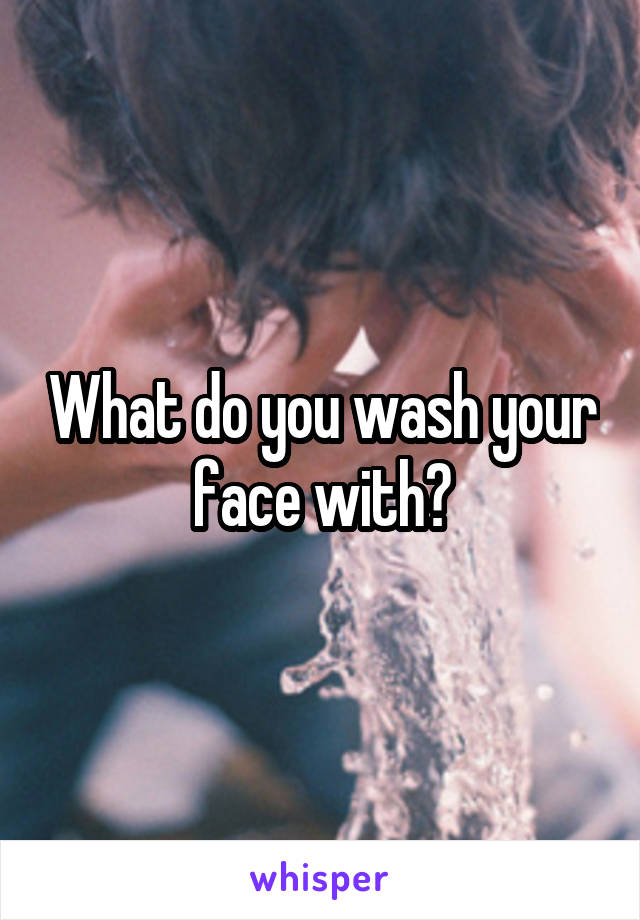 What do you wash your face with?