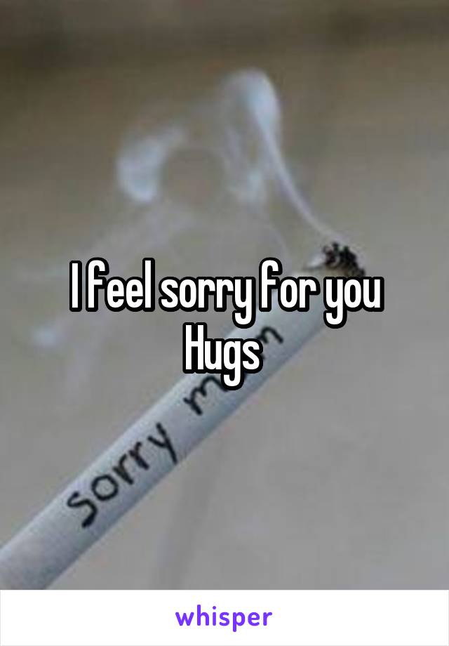I feel sorry for you
Hugs 