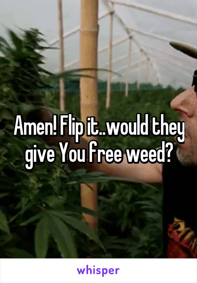 Amen! Flip it..would they give You free weed?