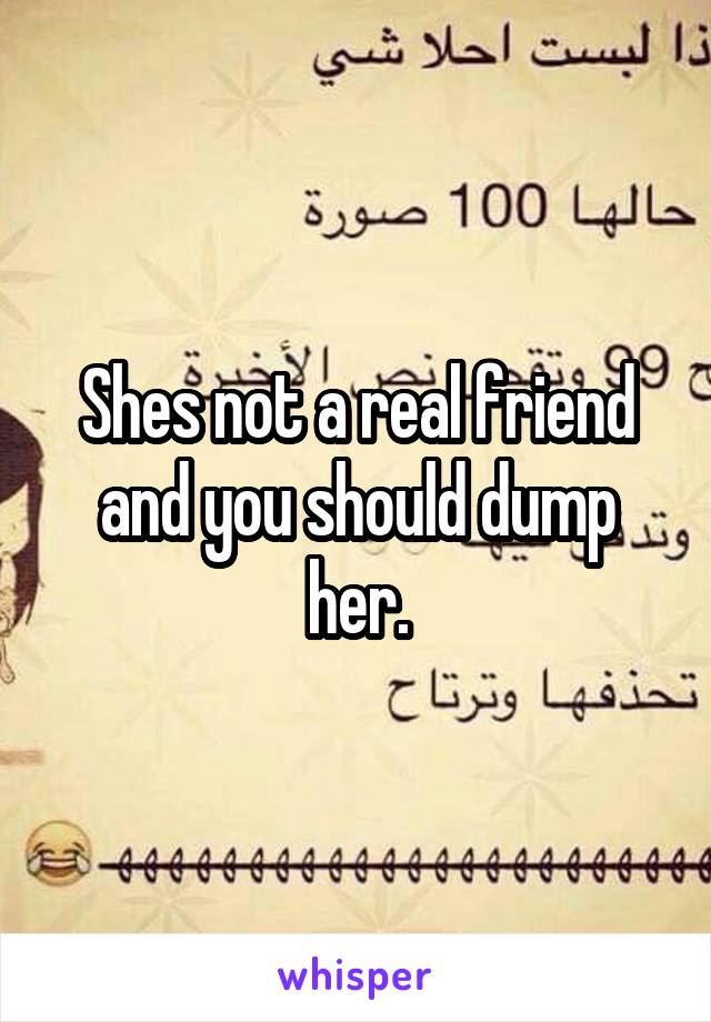 Shes not a real friend and you should dump her.