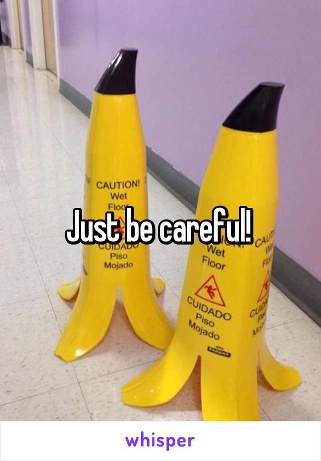 Just be careful! 