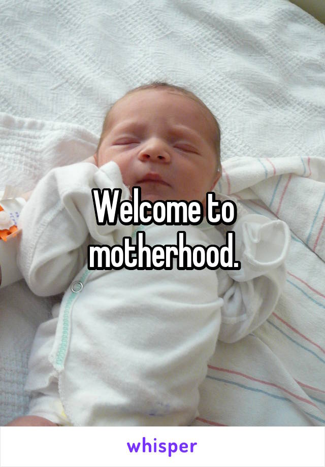 Welcome to motherhood.