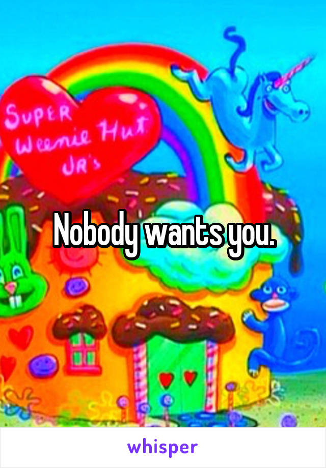 Nobody wants you.