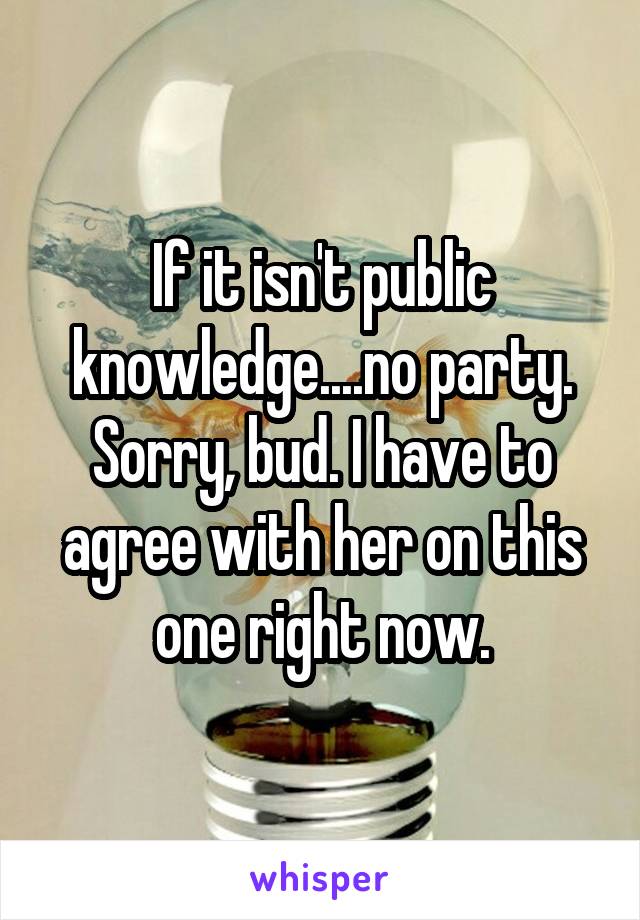 If it isn't public knowledge....no party. Sorry, bud. I have to agree with her on this one right now.