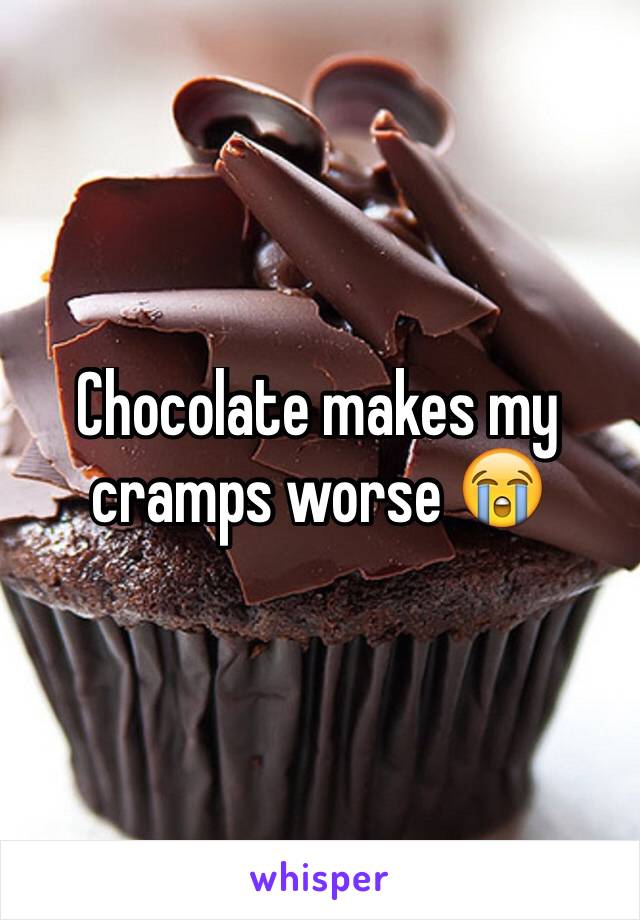 Chocolate makes my cramps worse 😭