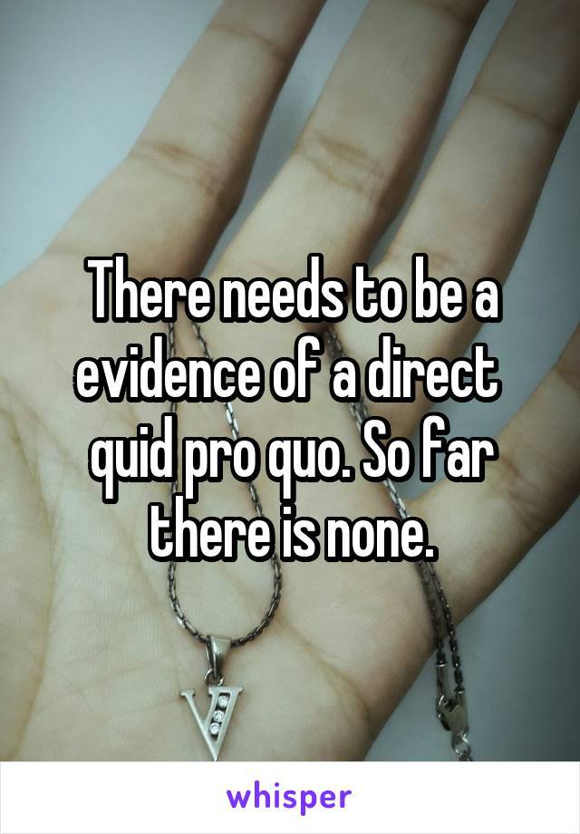 There needs to be a evidence of a direct  quid pro quo. So far there is none.