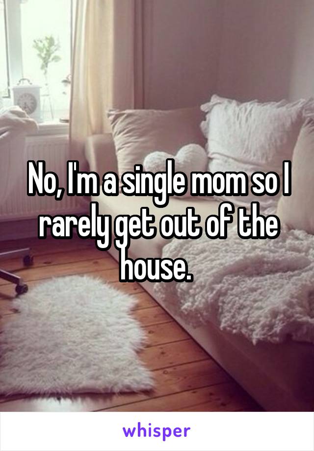 No, I'm a single mom so I rarely get out of the house. 