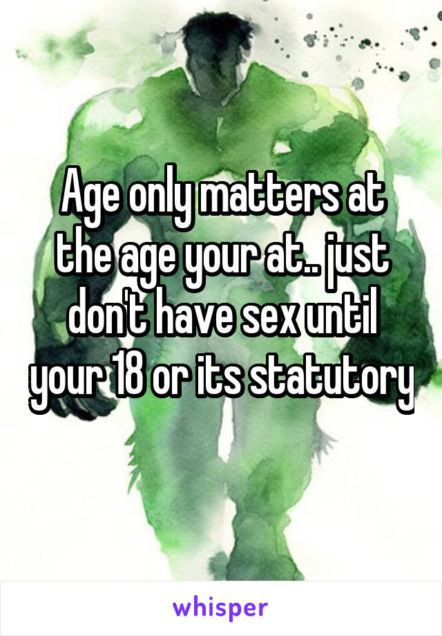 Age only matters at the age your at.. just don't have sex until your 18 or its statutory 