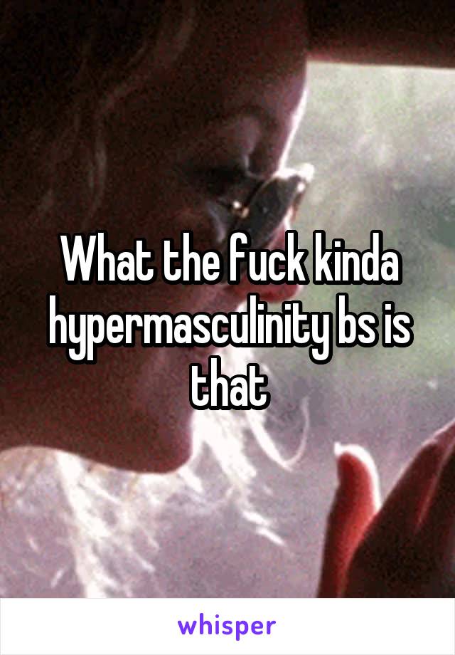 What the fuck kinda hypermasculinity bs is that