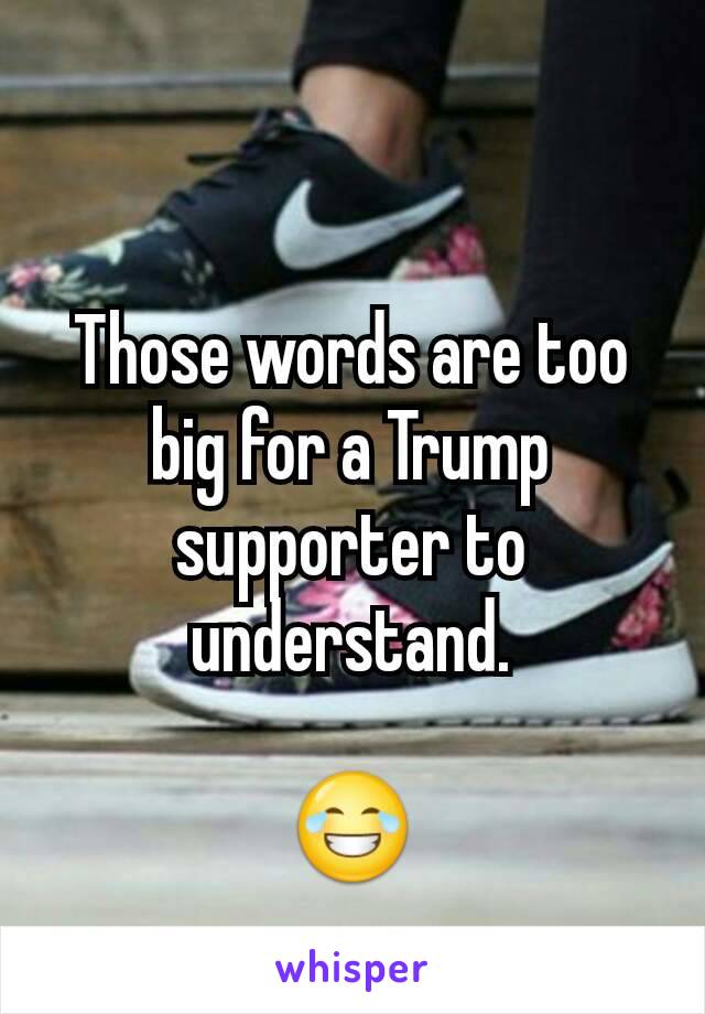 Those words are too big for a Trump supporter to understand.

😂