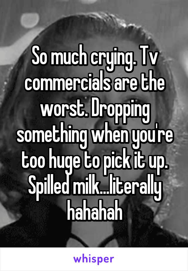 So much crying. Tv commercials are the worst. Dropping something when you're too huge to pick it up. Spilled milk...literally hahahah
