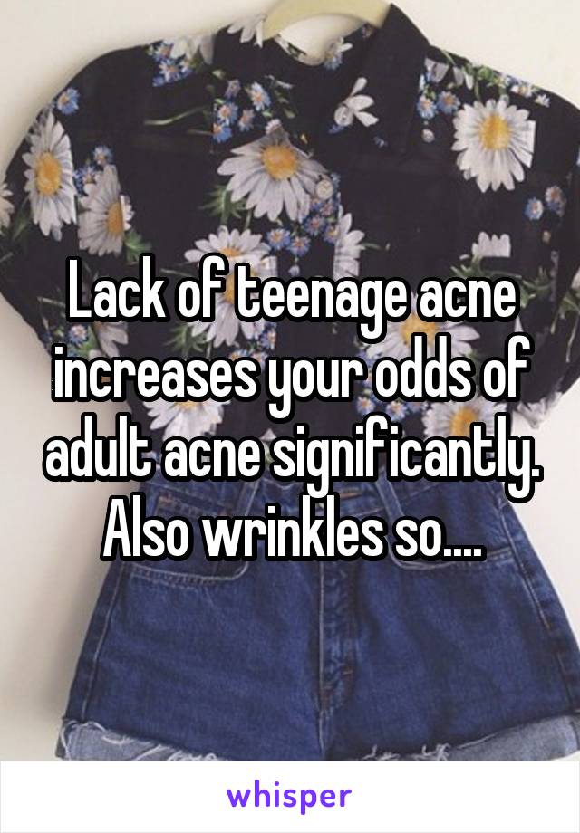 Lack of teenage acne increases your odds of adult acne significantly.
Also wrinkles so....