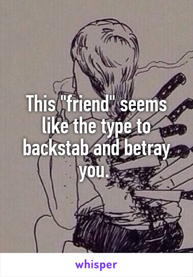 This "friend" seems like the type to backstab and betray you. 