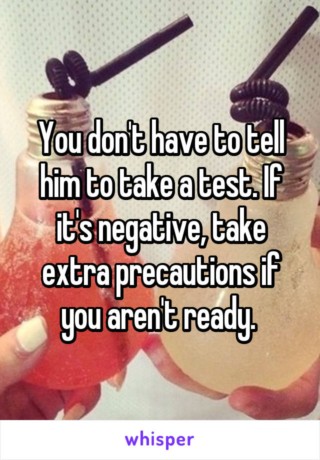 You don't have to tell him to take a test. If it's negative, take extra precautions if you aren't ready. 