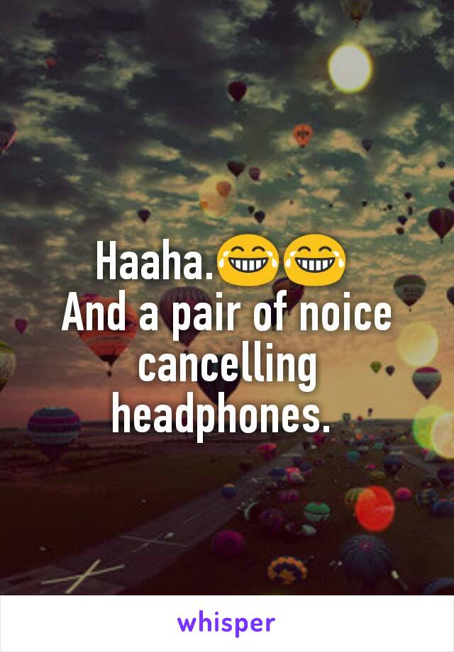 Haaha.😂😂 
And a pair of noice cancelling headphones. 