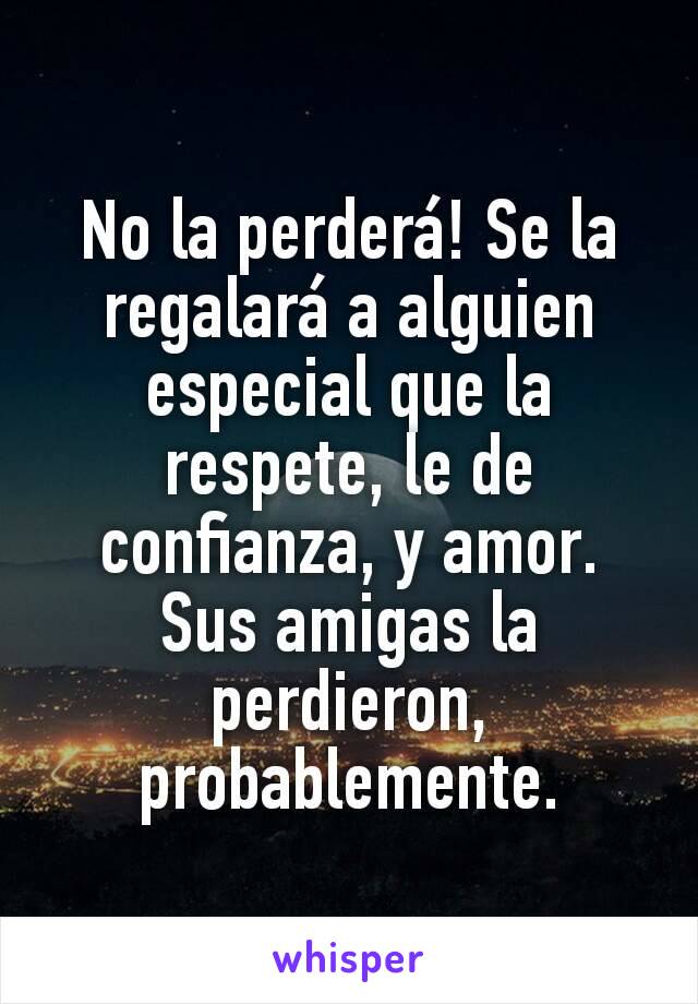 No la perderá! Se la regalará a alguien especial que la respete, le de confianza, y amor.
Sus amigas la perdieron, probablemente.