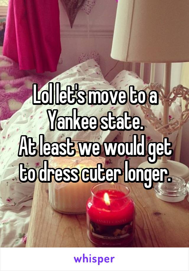 Lol let's move to a Yankee state.
At least we would get to dress cuter longer.