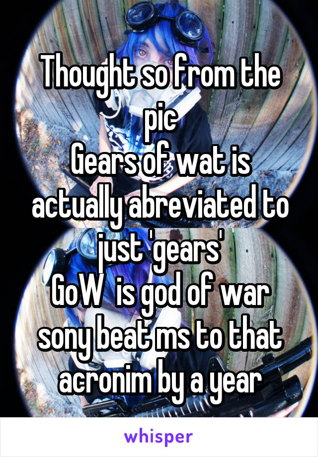 Thought so from the pic
Gears of wat is actually abreviated to just 'gears'
GoW  is god of war sony beat ms to that acronim by a year