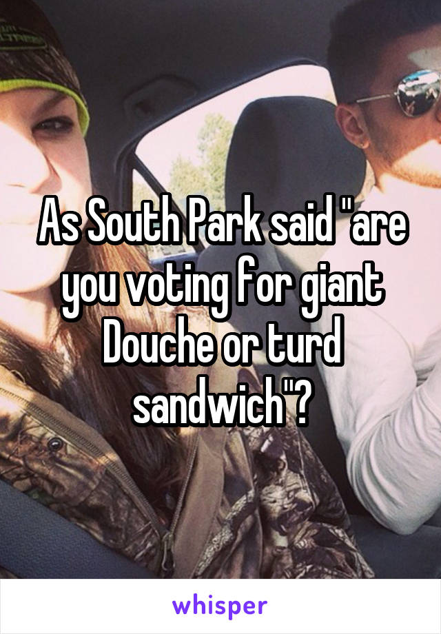 As South Park said "are you voting for giant Douche or turd sandwich"?