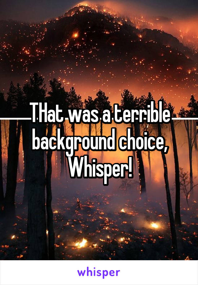 THat was a terrible background choice, Whisper!