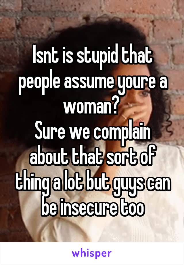 Isnt is stupid that people assume youre a woman? 
Sure we complain about that sort of thing a lot but guys can be insecure too