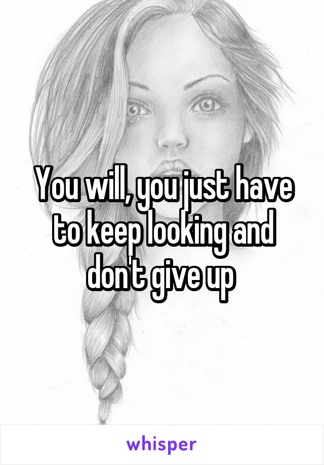 You will, you just have to keep looking and don't give up 
