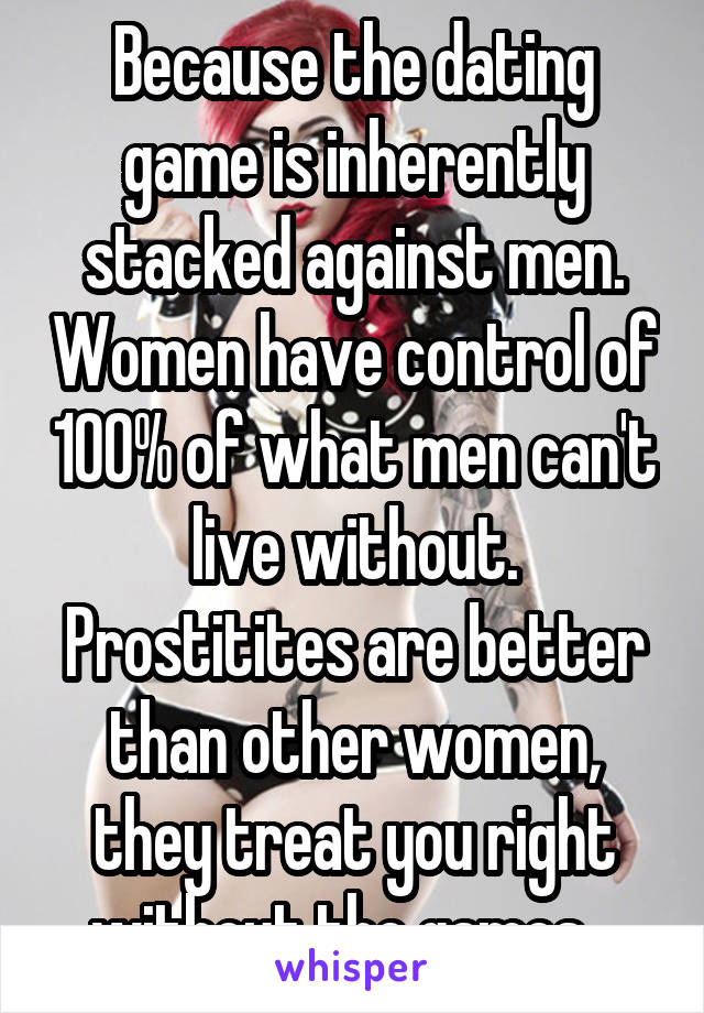 Because the dating game is inherently stacked against men. Women have control of 100% of what men can't live without. Prostitites are better than other women, they treat you right without the games...