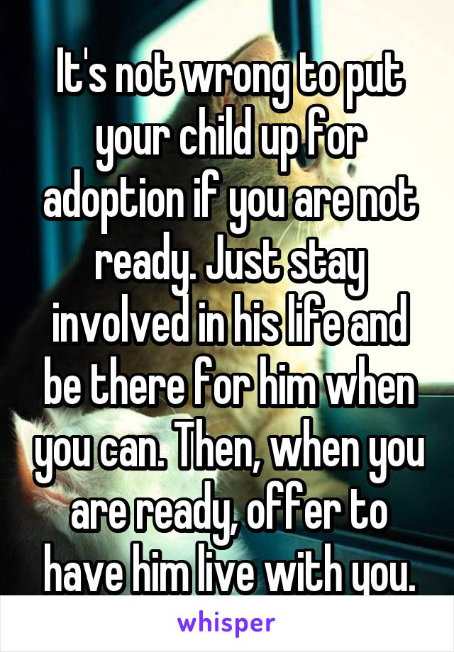 It's not wrong to put your child up for adoption if you are not ready. Just stay involved in his life and be there for him when you can. Then, when you are ready, offer to have him live with you.