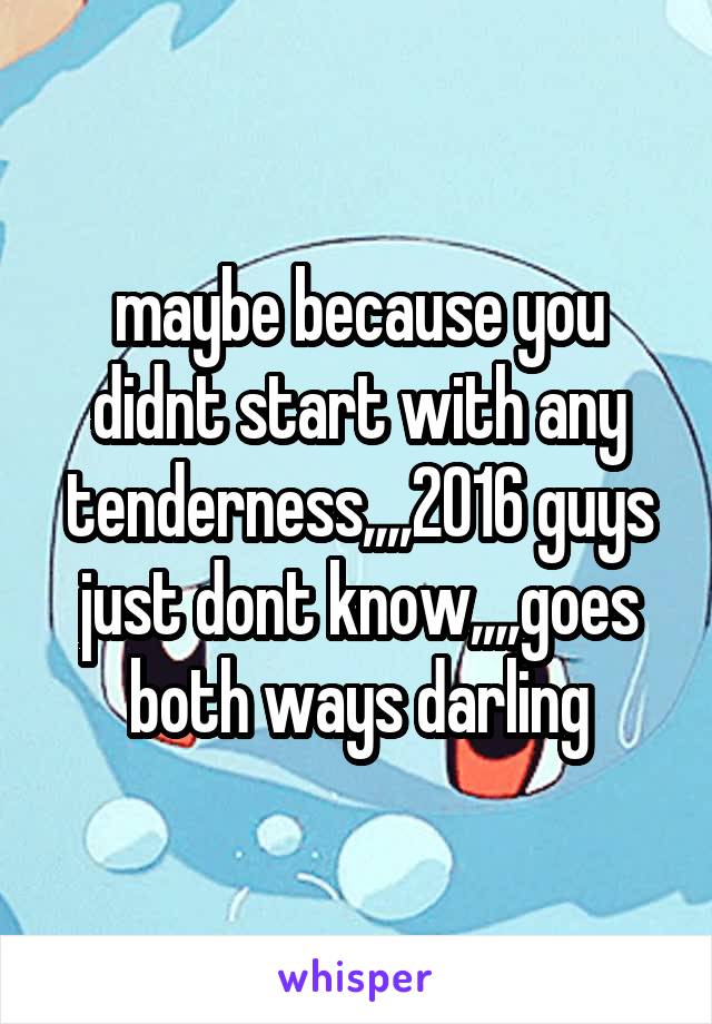 maybe because you didnt start with any tenderness,,,,2016 guys just dont know,,,,goes both ways darling