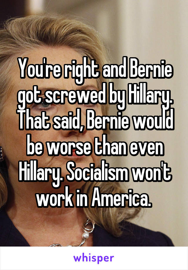 You're right and Bernie got screwed by Hillary. That said, Bernie would be worse than even Hillary. Socialism won't work in America. 