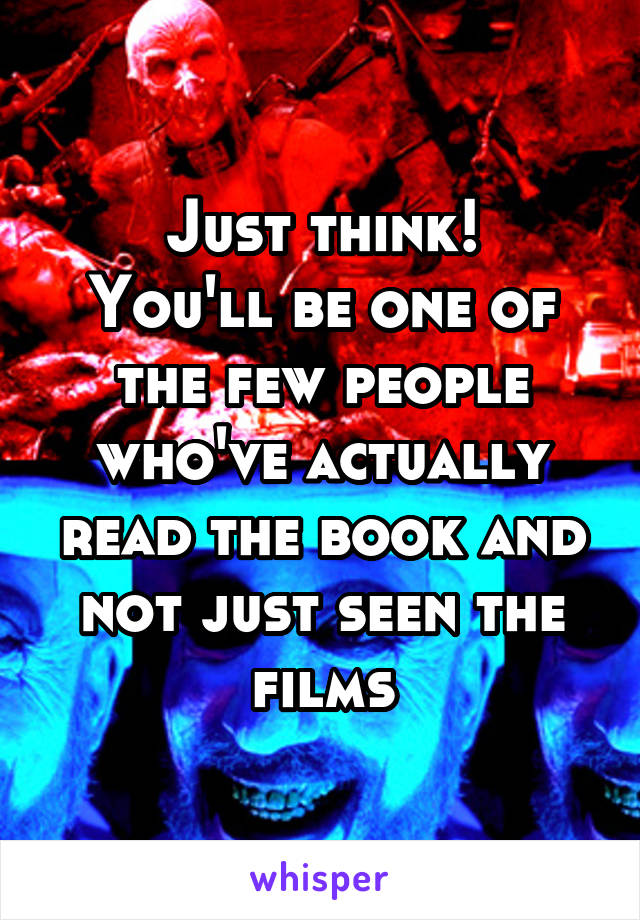 Just think!
You'll be one of the few people who've actually read the book and not just seen the films